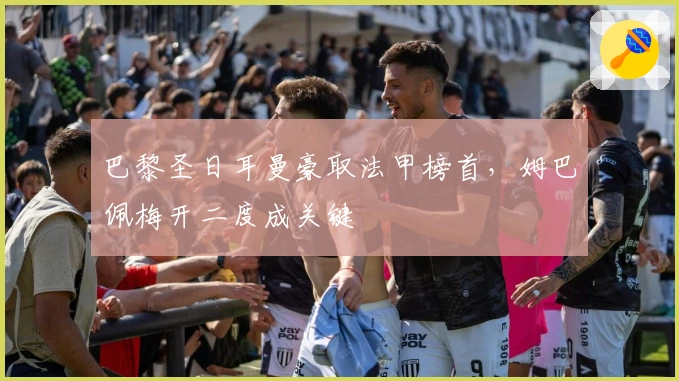 巴黎圣日耳曼豪取法甲榜首，姆巴佩梅开二度成关键