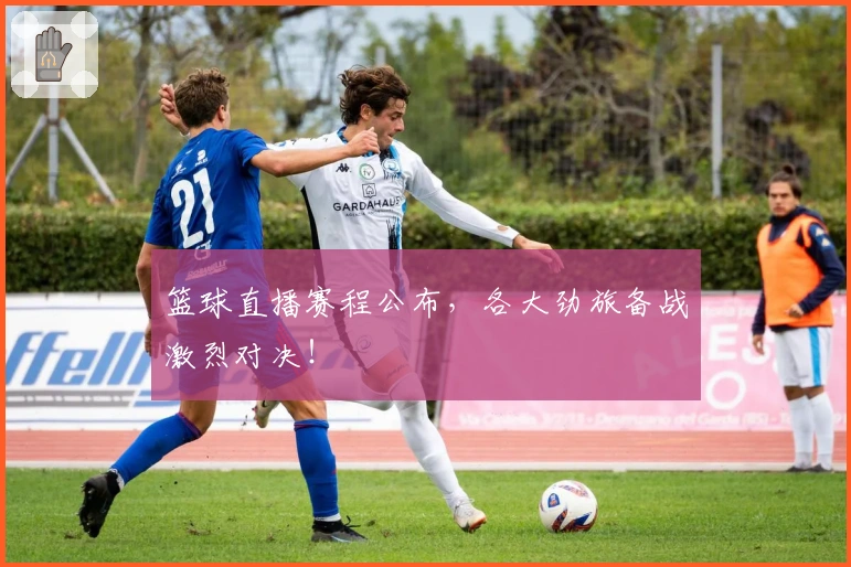 篮球直播赛程公布，各大劲旅备战激烈对决！