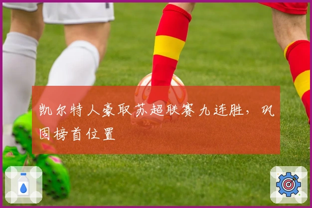 凯尔特人豪取苏超联赛九连胜，巩固榜首位置