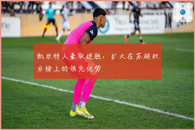 凯尔特人豪取连胜，扩大在苏超积分榜上的领先优势