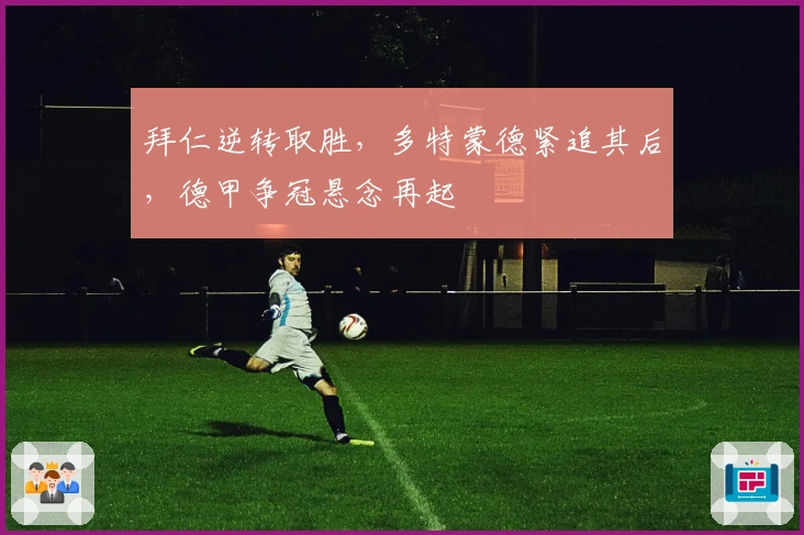 拜仁逆转取胜，多特蒙德紧追其后，德甲争冠悬念再起