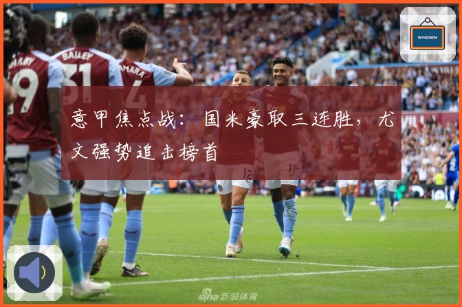 意甲焦点战:国米豪取三连胜,尤文强势追击榜首