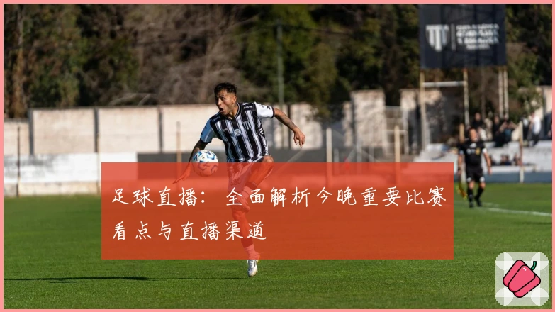 足球直播：全面解析今晚重要比赛看点与直播渠道