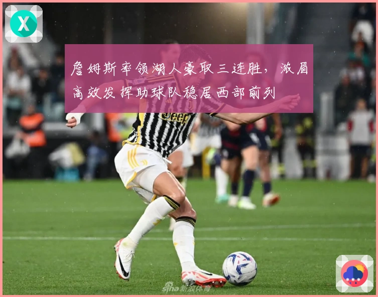 詹姆斯率领湖人豪取三连胜，浓眉高效发挥助球队稳居西部前列