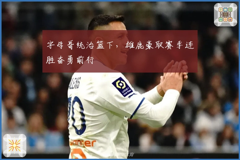 字母哥统治篮下，雄鹿豪取赛季连胜奋勇前行