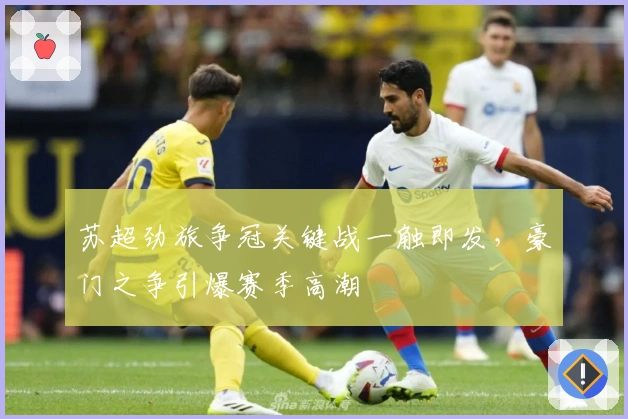 苏超劲旅争冠关键战一触即发，豪门之争引爆赛季高潮