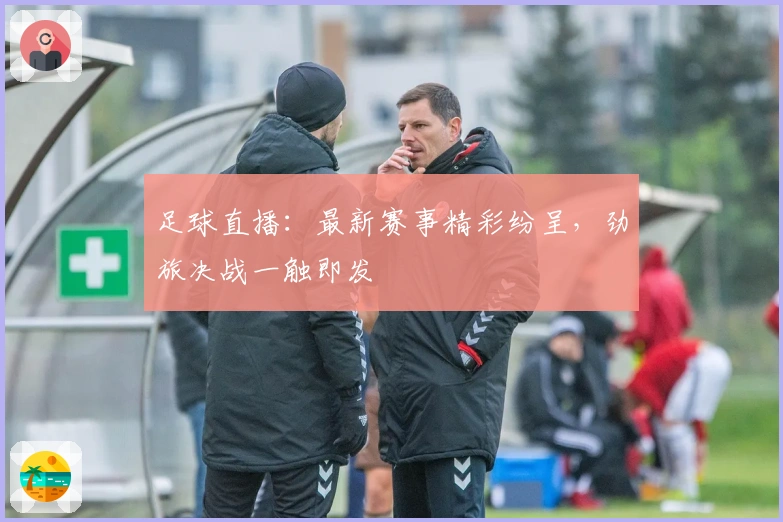 足球直播：最新赛事精彩纷呈，劲旅决战一触即发