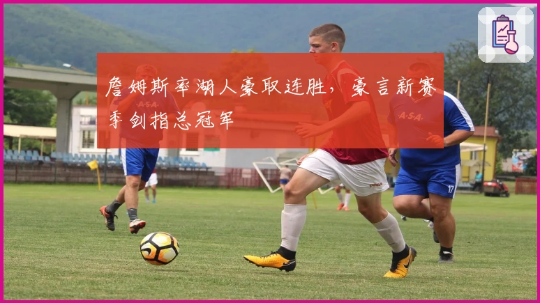 詹姆斯率湖人豪取连胜，豪言新赛季剑指总冠军