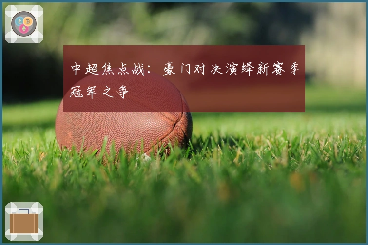 中超焦点战：豪门对决演绎新赛季冠军之争