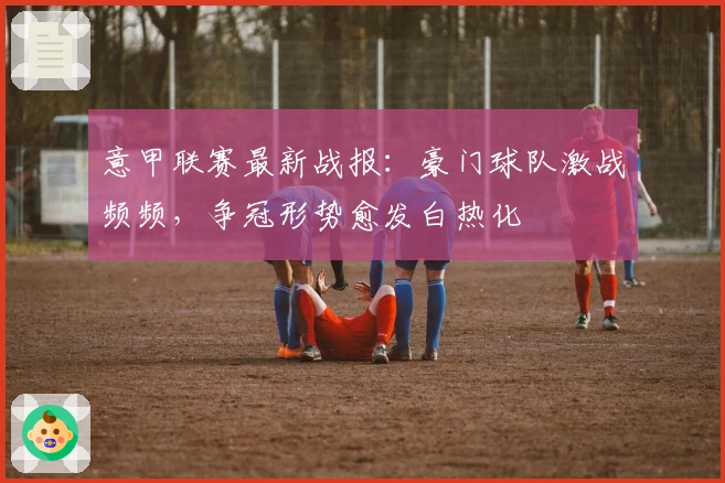 意甲联赛最新战报：豪门球队激战频频，争冠形势愈发白热化