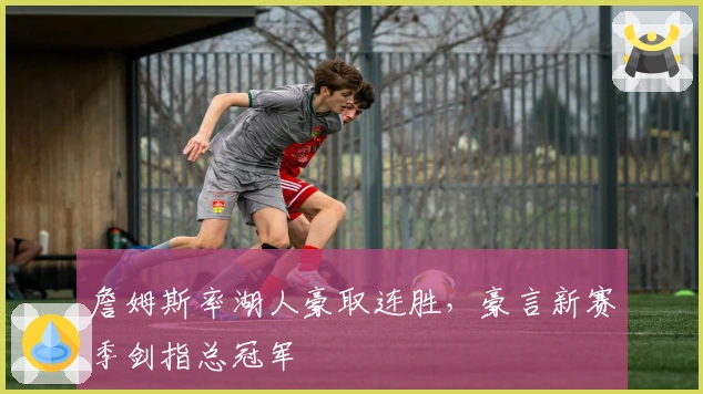 詹姆斯率湖人豪取连胜，豪言新赛季剑指总冠军