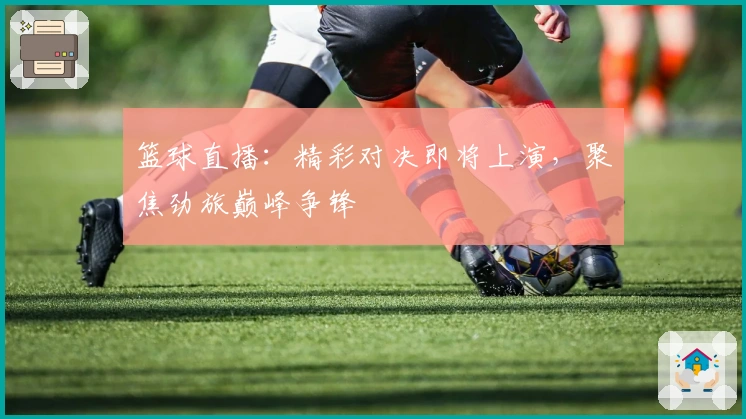 篮球直播:精彩对决即将上演,聚焦劲旅巅峰争锋