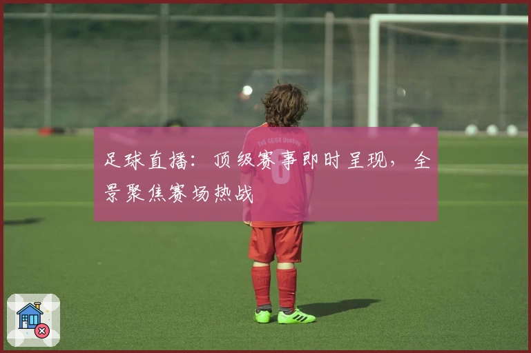 足球直播：顶级赛事即时呈现，全景聚焦赛场热战
