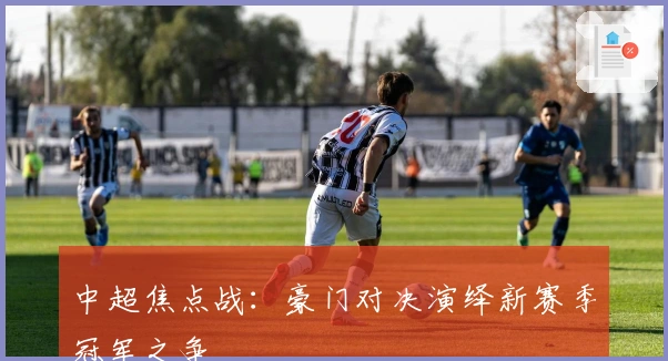 中超焦点战：豪门对决演绎新赛季冠军之争