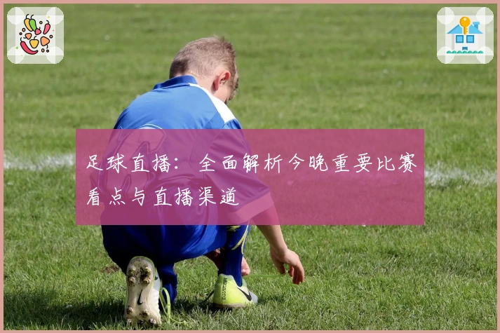 足球直播：全面解析今晚重要比赛看点与直播渠道