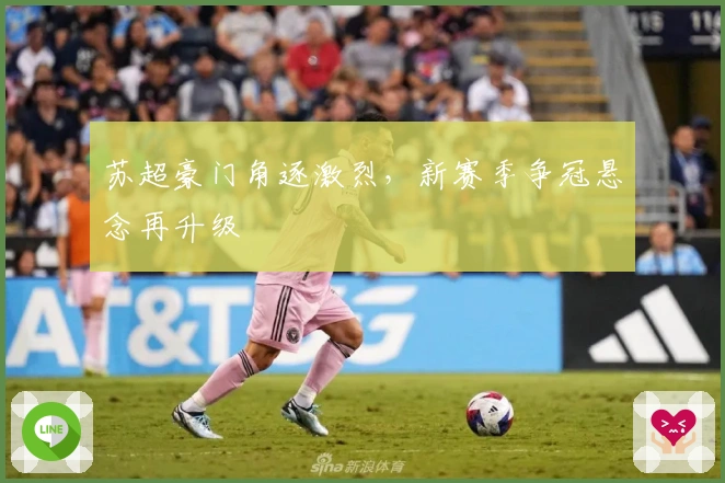 苏超豪门角逐激烈，新赛季争冠悬念再升级