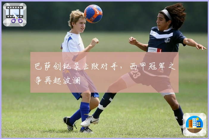 巴萨创纪录击败对手，西甲冠军之争再起波澜