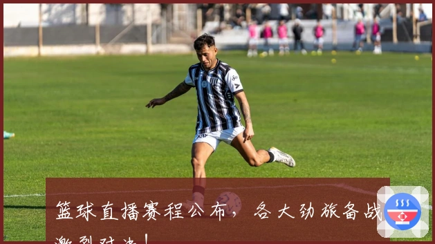 篮球直播赛程公布，各大劲旅备战激烈对决！