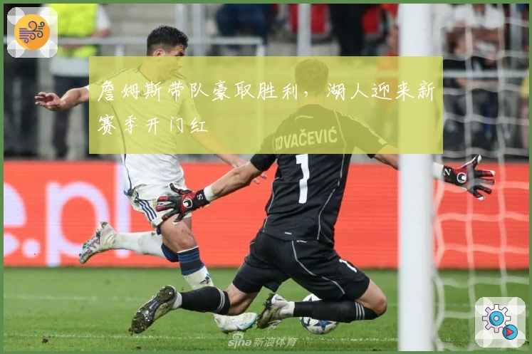 詹姆斯带队豪取胜利，湖人迎来新赛季开门红