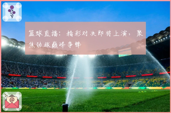 篮球直播：精彩对决即将上演，聚焦劲旅巅峰争锋