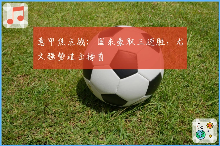 意甲焦点战：国米豪取三连胜，尤文强势追击榜首