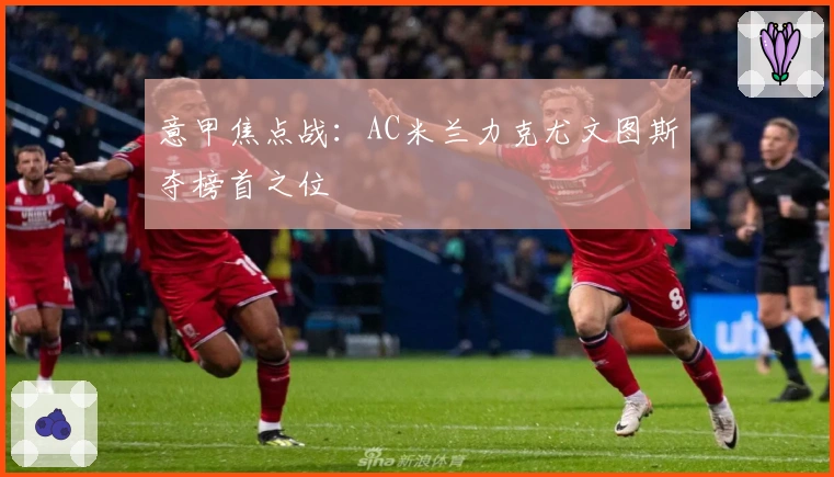意甲焦点战：AC米兰力克尤文图斯夺榜首之位