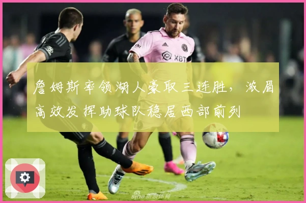 詹姆斯率领湖人豪取三连胜，浓眉高效发挥助球队稳居西部前列