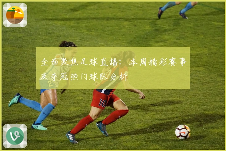 全面聚焦足球直播：本周精彩赛事及夺冠热门球队分析