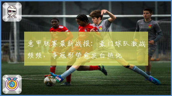 意甲联赛最新战报：豪门球队激战频频，争冠形势愈发白热化