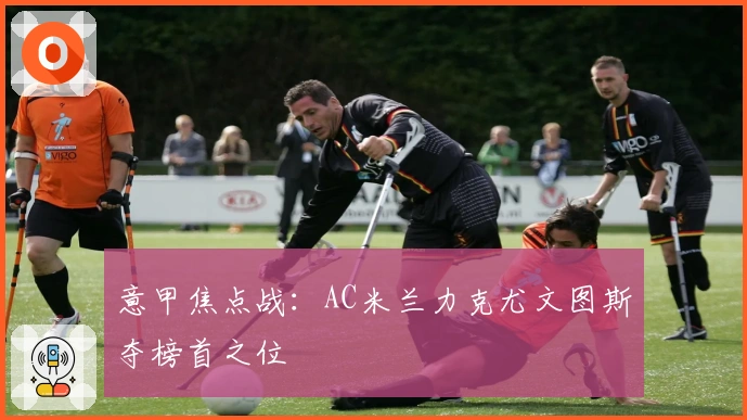 意甲焦点战：AC米兰力克尤文图斯夺榜首之位